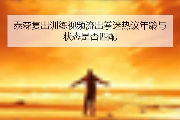 泰森复出训练视频流出拳迷热议年龄与状态是否匹配