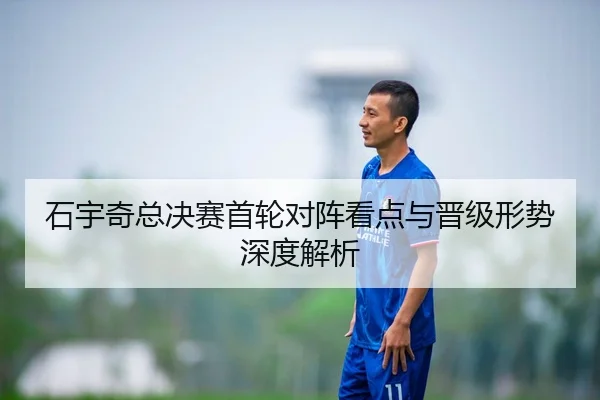 石宇奇总决赛首轮对阵看点与晋级形势深度解析